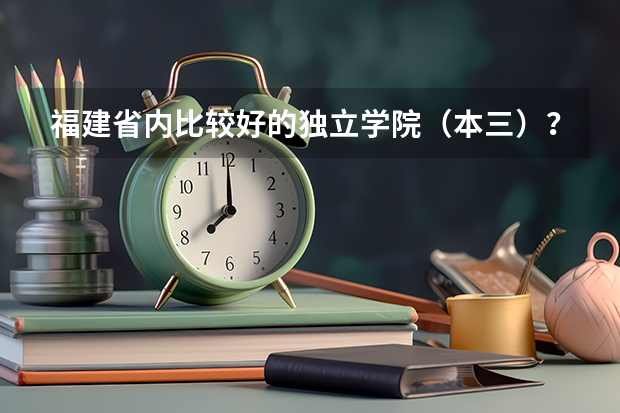 福建省内比较好的独立学院(本三)???急~~~ 福建大学的排名