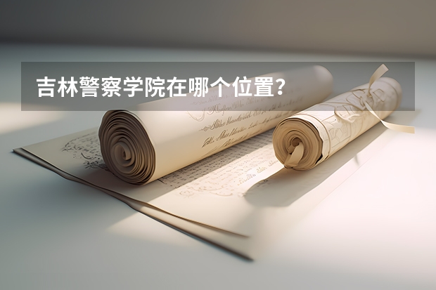 吉林警察学院在哪个位置？