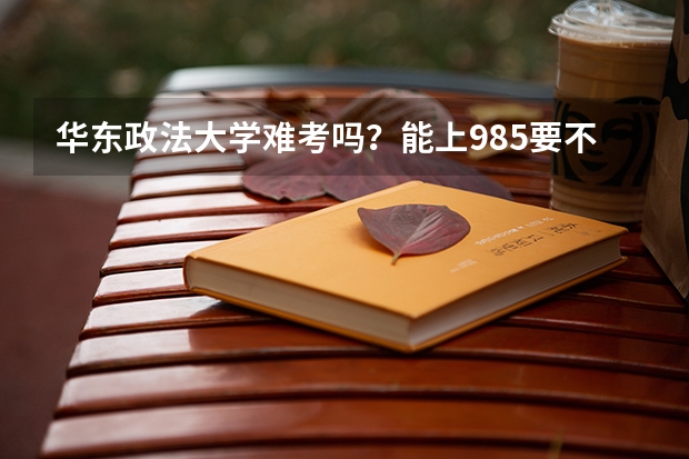 华东政法大学难考吗？能上985要不要去华政？