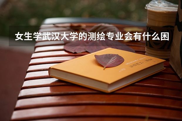 女生学武汉大学的测绘专业会有什么困难或不方便吗