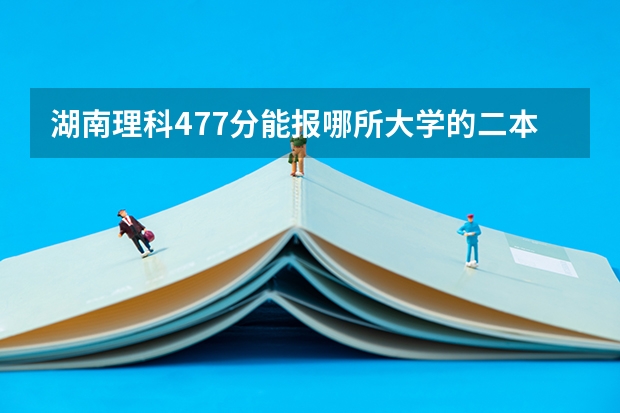 湖南理科477分能报哪所大学的二本 湖南高校预估投档线出炉
