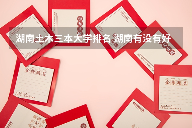 湖南土木三本大学排名 湖南有没有好点的三本学校？主要是土木工程方面的