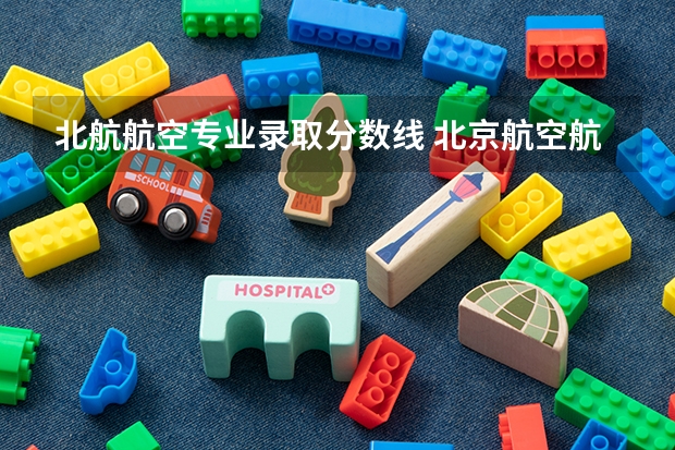 北航航空专业录取分数线 北京航空航天大学在北京各专业录取最低分