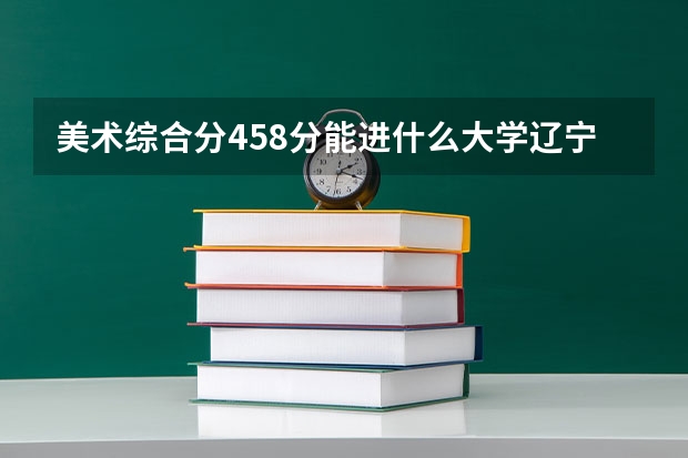美术综合分458分能进什么大学辽宁省