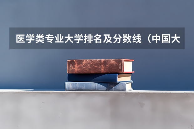 医学类专业大学排名及分数线（中国大学排名及录取分数线）