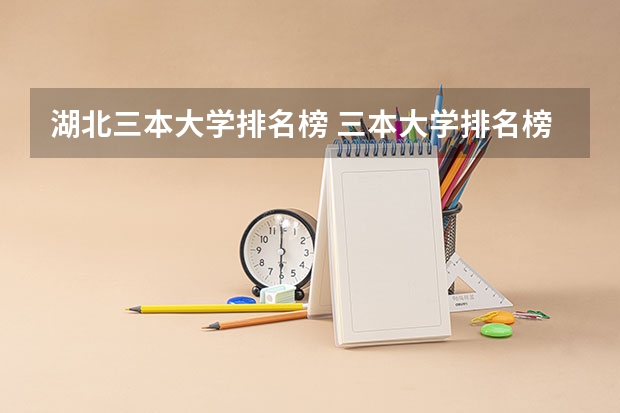 湖北三本大学排名榜 三本大学排名榜 全国最好的三本学校