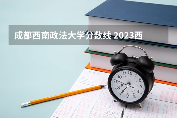 成都西南政法大学分数线 2023西南政法大学考研分数线？