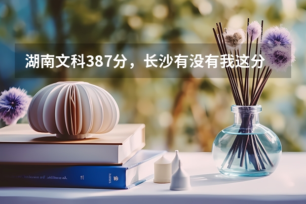 湖南文科387分，长沙有没有我这分数能上的比较好的专科？ 湖南农业大学法学专业分数线