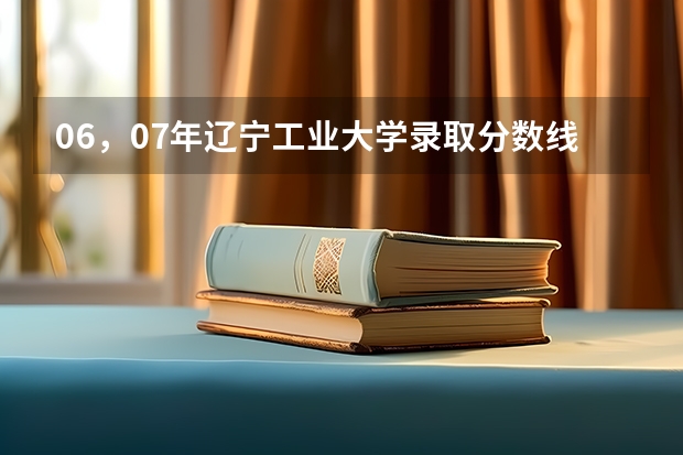 06，07年辽宁工业大学录取分数线 &&急询&&【〓辽宁工业大学〓】艺术类录取分数线何时公布？@@@@