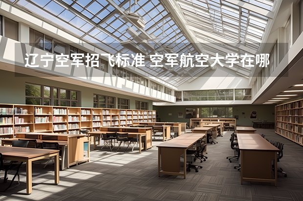 辽宁空军招飞标准 空军航空大学在哪（报考注意事项）