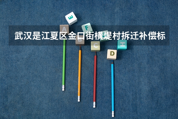武汉是江夏区金口街横堤村拆迁补偿标准是多少