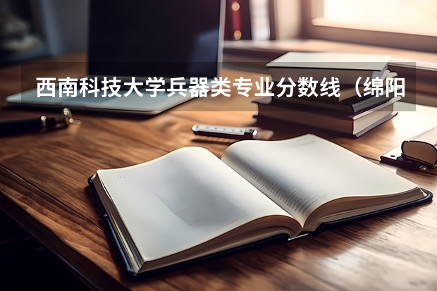 西南科技大学兵器类专业分数线（绵阳西南科技大学录取分数线是好多）