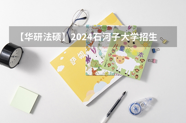 【华研法硕】2024石河子大学招生简章非法学68人，法学70人 中国公安大学选科要求
