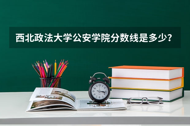 西北政法大学公安学院分数线是多少？
