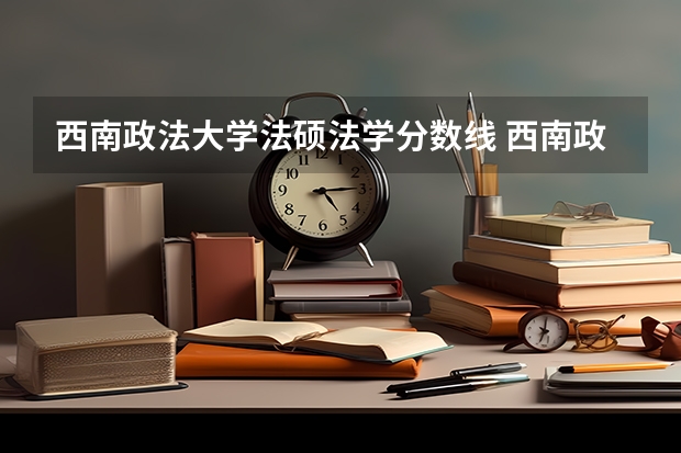 西南政法大学法硕法学分数线 西南政法大学考研录取分数线