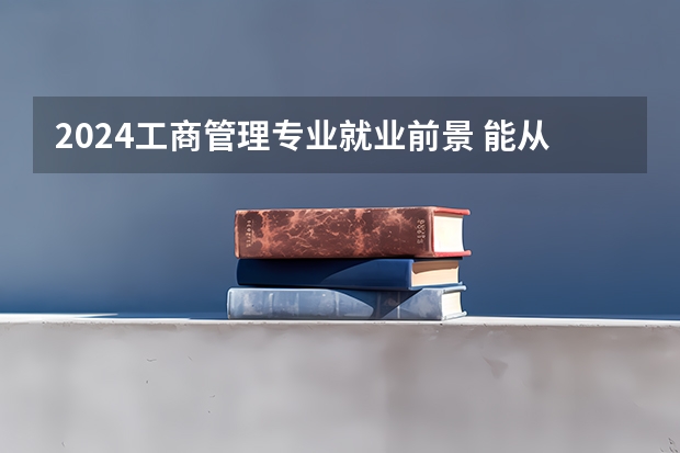 2024工商管理专业就业前景 能从事哪些工作