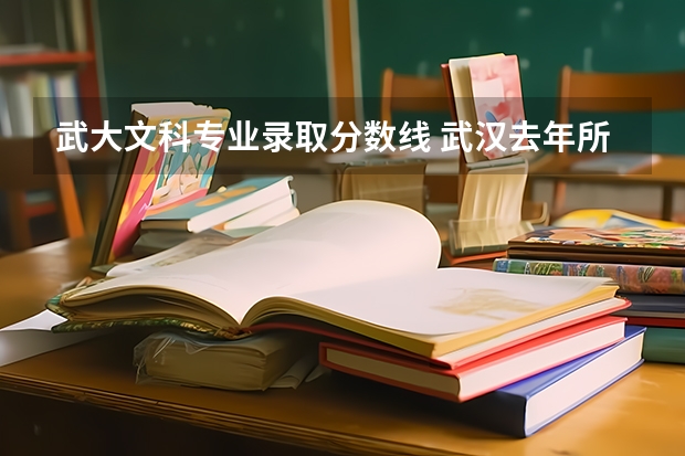 武大文科专业录取分数线 武汉去年所有三本大学录取分数线