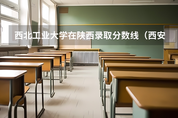 西北工业大学在陕西录取分数线（西安工业大学录取分数线）