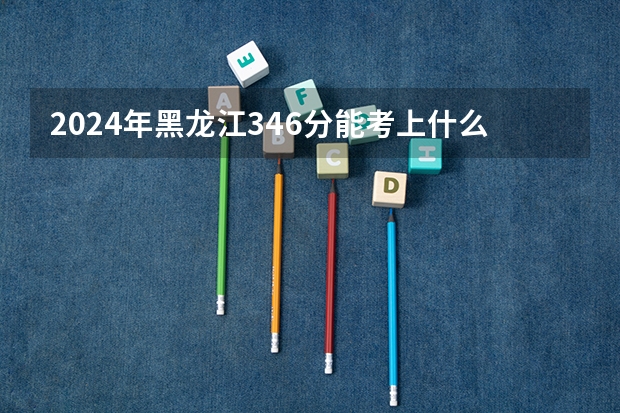 2024年黑龙江346分能考上什么大学？