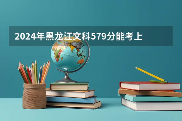 2024年黑龙江文科579分能考上什么大学？