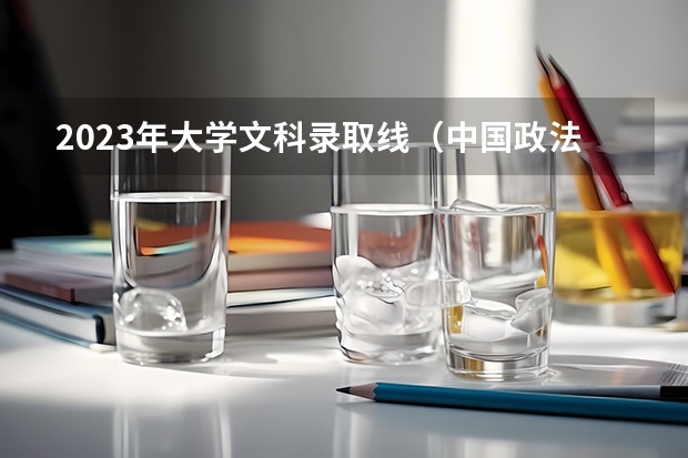 2023年大学文科录取线（中国政法08、09的录取分数线）