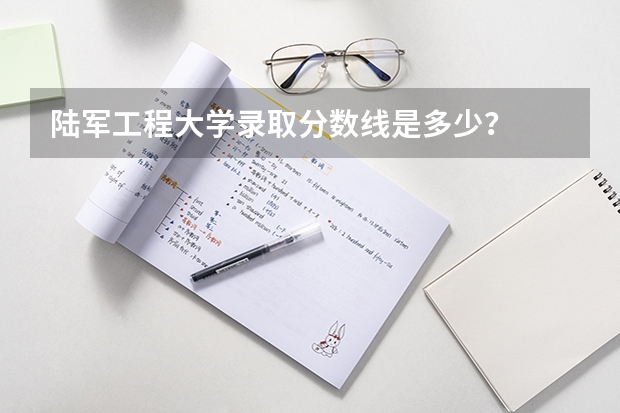 陆军工程大学录取分数线是多少？