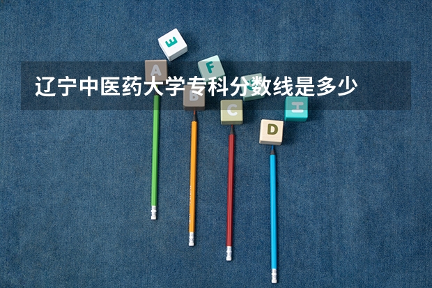 辽宁中医药大学专科分数线是多少
