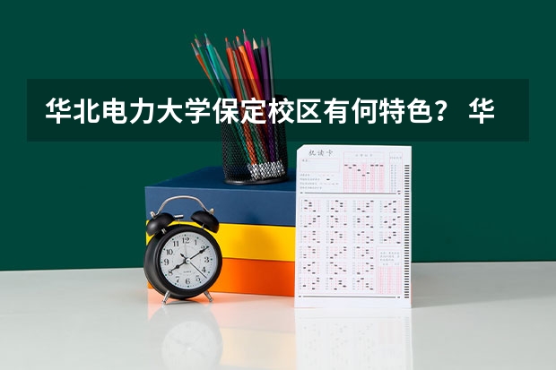 华北电力大学保定校区有何特色？ 华北电力大学在保定有几个校区？