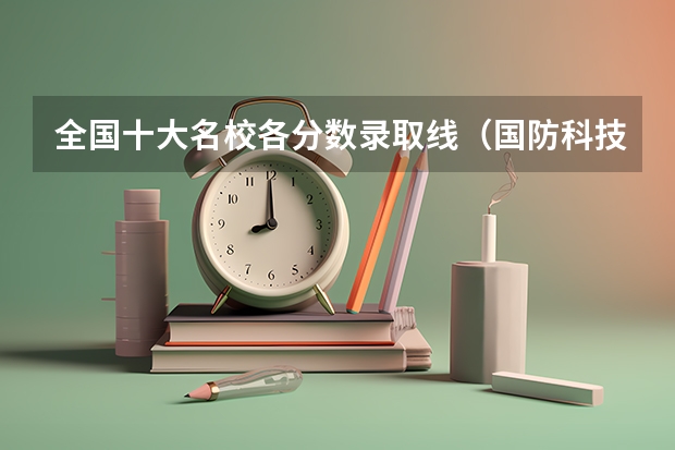 全国十大名校各分数录取线（国防科技大学录取分数线）