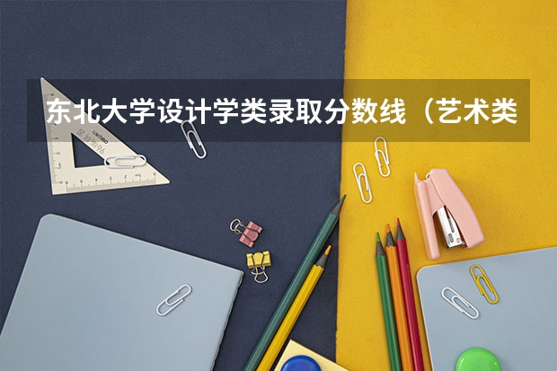 东北大学设计学类录取分数线（艺术类大学录取分数线）
