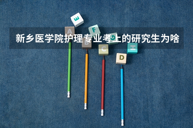 新乡医学院护理专业考上的研究生为啥没有平顶山学院的人多（新乡职业技术学院护理分数线）