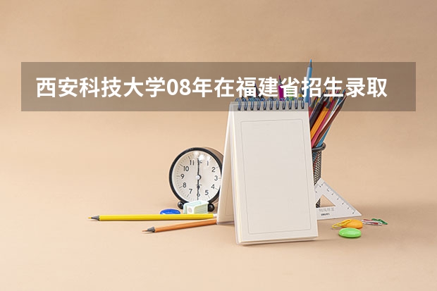 西安科技大学08年在福建省招生录取分数线是多少