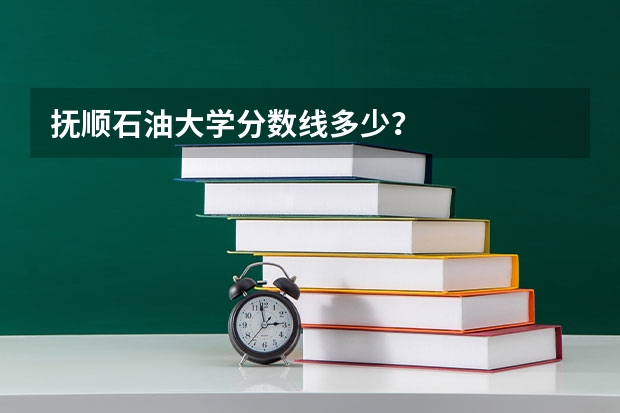 抚顺石油大学分数线多少？