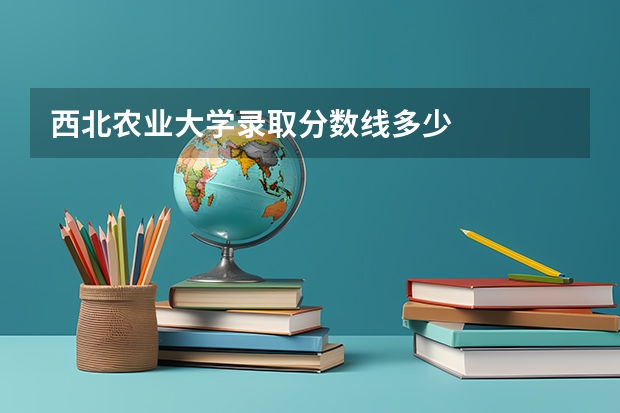 西北农业大学录取分数线多少