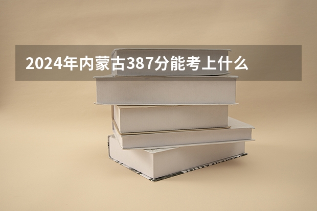 2024年内蒙古387分能考上什么大学？