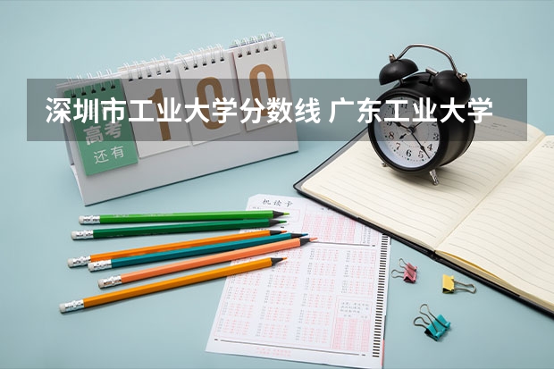 深圳市工业大学分数线 广东工业大学分数线