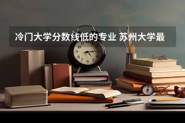 冷门大学分数线低的专业 苏州大学最冷门专业