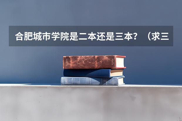 合肥城市学院是二本还是三本？（求三本大学具体的排名）