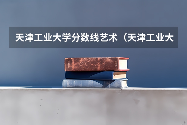 天津工业大学分数线艺术（天津工业大学分数线）