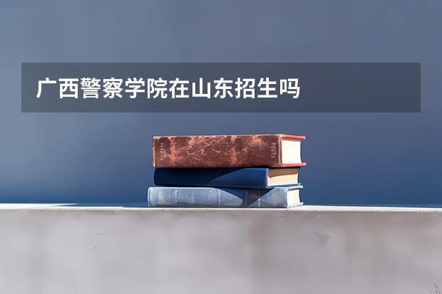 广西警察学院在山东招生吗