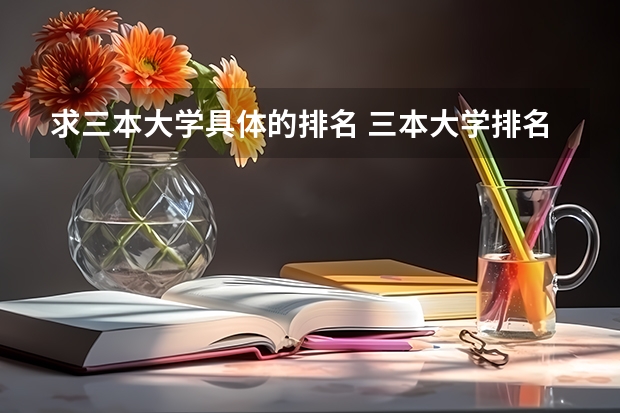 求三本大学具体的排名 三本大学排名榜 全国最好的三本学校