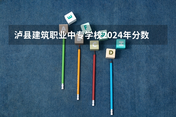 泸县建筑职业中专学校2024年分数线是多少