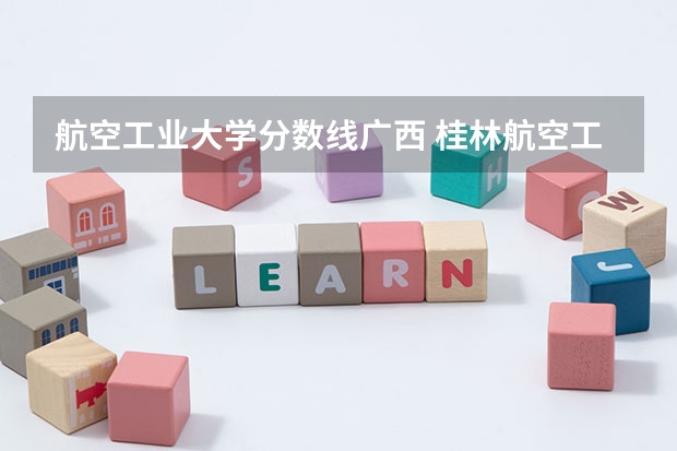航空工业大学分数线广西 桂林航空工业大学录取分数线2023