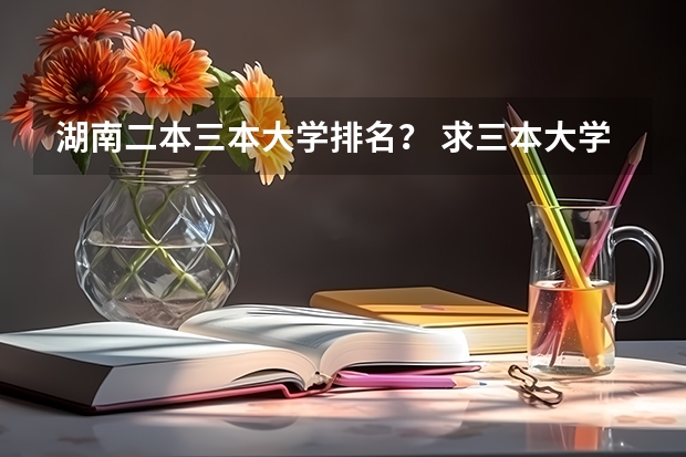 湖南二本三本大学排名？ 求三本大学具体的排名