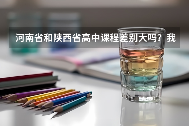 河南省和陕西省高中课程差别大吗？我现在在陕西上学，想到高三的时候回河南，不知道题的差别大不大？