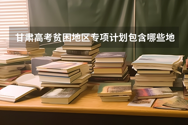 甘肃高考贫困地区专项计划包含哪些地方