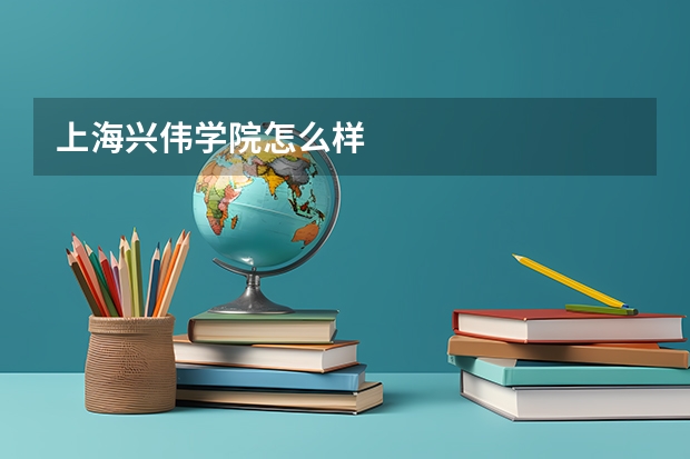 上海兴伟学院怎么样