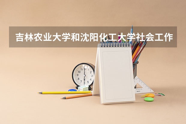 吉林农业大学和沈阳化工大学社会工作哪个好考
