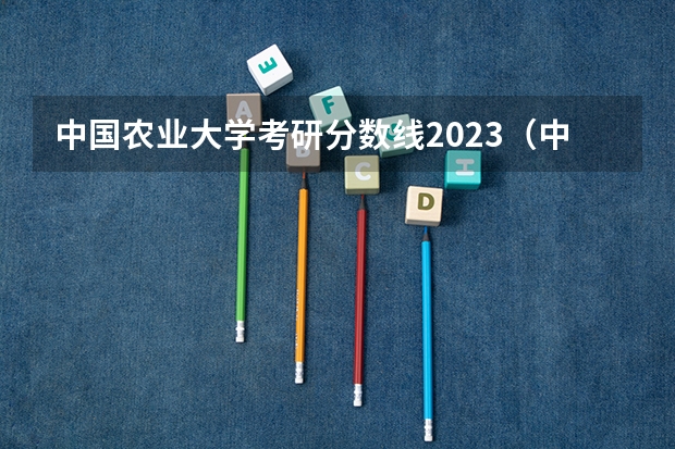 中国农业大学考研分数线2023（中国农业大学专业分数线）