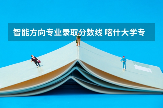 智能方向专业录取分数线 喀什大学专升本专业分数线